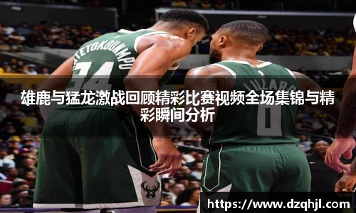 雄鹿与猛龙激战回顾精彩比赛视频全场集锦与精彩瞬间分析