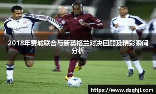 2018年费城联合与新英格兰对决回顾及精彩瞬间分析