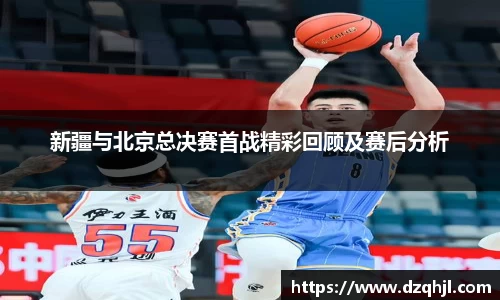 新疆与北京总决赛首战精彩回顾及赛后分析