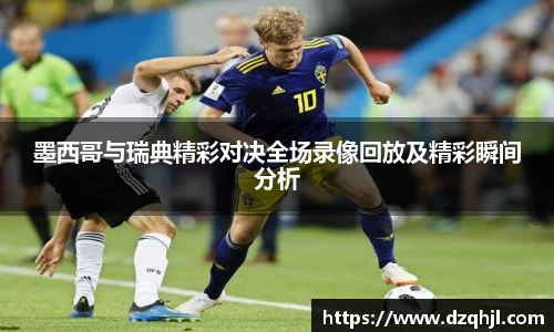 墨西哥与瑞典精彩对决全场录像回放及精彩瞬间分析
