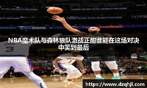 NBA魔术队与森林狼队激战正酣谁能在这场对决中笑到最后