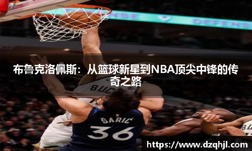 布鲁克洛佩斯：从篮球新星到NBA顶尖中锋的传奇之路