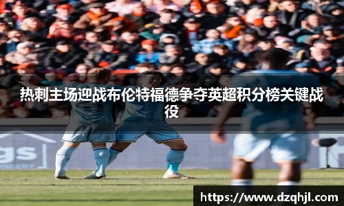 热刺主场迎战布伦特福德争夺英超积分榜关键战役