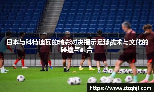 日本与科特迪瓦的精彩对决揭示足球战术与文化的碰撞与融合