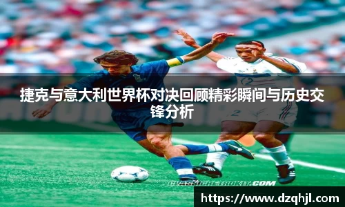 捷克与意大利世界杯对决回顾精彩瞬间与历史交锋分析