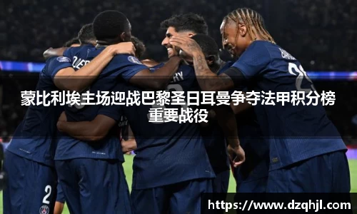 蒙比利埃主场迎战巴黎圣日耳曼争夺法甲积分榜重要战役