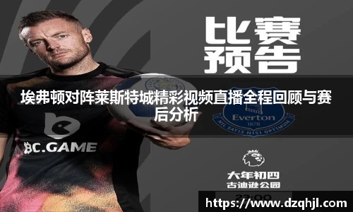 埃弗顿对阵莱斯特城精彩视频直播全程回顾与赛后分析