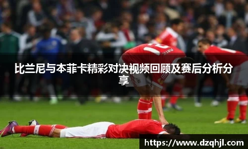 比兰尼与本菲卡精彩对决视频回顾及赛后分析分享