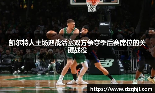 凯尔特人主场迎战活塞双方争夺季后赛席位的关键战役