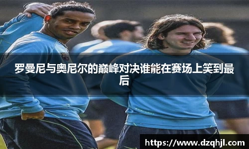 罗曼尼与奥尼尔的巅峰对决谁能在赛场上笑到最后