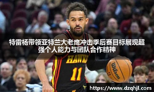 特雷杨带领亚特兰大老鹰冲击季后赛目标展现超强个人能力与团队合作精神