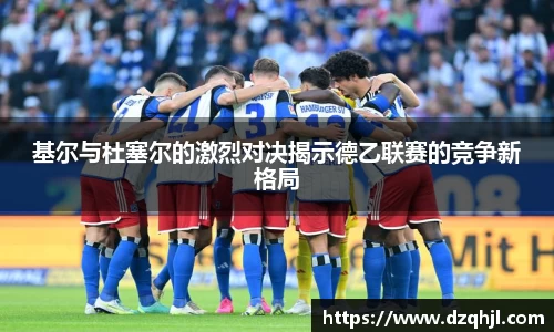 基尔与杜塞尔的激烈对决揭示德乙联赛的竞争新格局