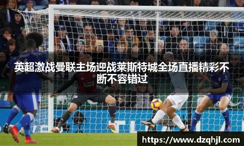 英超激战曼联主场迎战莱斯特城全场直播精彩不断不容错过