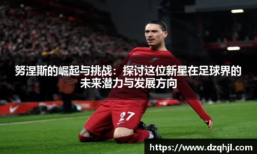 努涅斯的崛起与挑战：探讨这位新星在足球界的未来潜力与发展方向