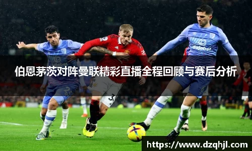 伯恩茅茨对阵曼联精彩直播全程回顾与赛后分析