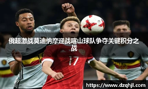 俄超激战莫迪纳摩迎战喀山球队争夺关键积分之战