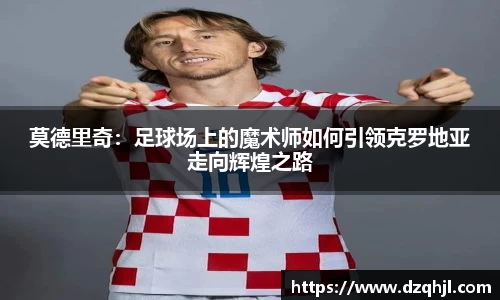 莫德里奇：足球场上的魔术师如何引领克罗地亚走向辉煌之路