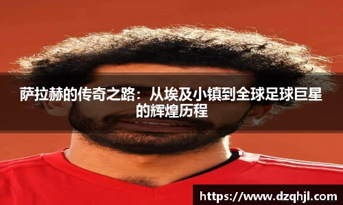 萨拉赫的传奇之路：从埃及小镇到全球足球巨星的辉煌历程