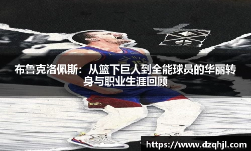 布鲁克洛佩斯：从篮下巨人到全能球员的华丽转身与职业生涯回顾