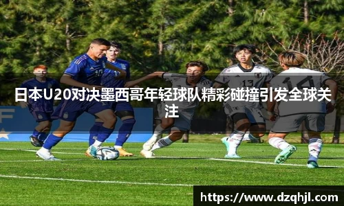日本U20对决墨西哥年轻球队精彩碰撞引发全球关注